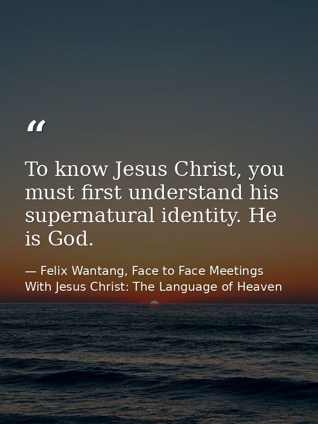 To know Jesus Christ, you must first understand his supernatural identity. He is God. — Felix Wantang, Face to Face Meetings With Jesus Christ: The Language of Heaven
