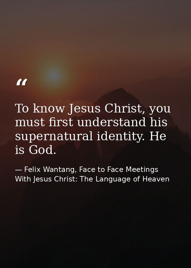 To know Jesus Christ, you must first understand his supernatural identity. He is God. — Felix Wantang, Face to Face Meetings With Jesus Christ: The Language of Heaven