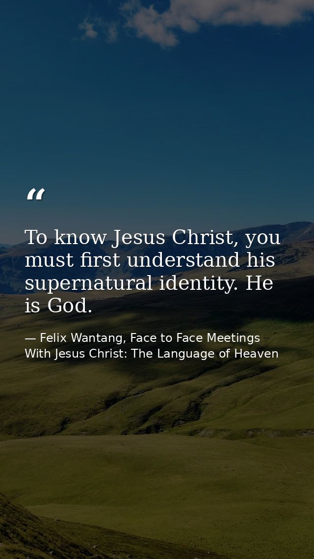 To know Jesus Christ, you must first understand his supernatural identity. He is God. — Felix Wantang, Face to Face Meetings With Jesus Christ: The Language of Heaven