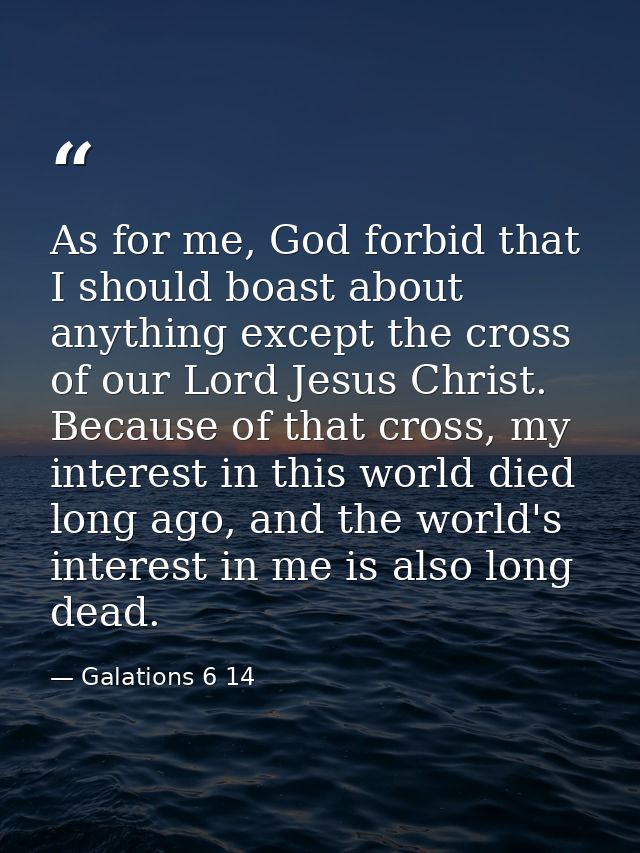 As for me, God forbid that I should boast about anything except the cross of our Lord Jesus Christ. Because of that cros — Galations 6 14