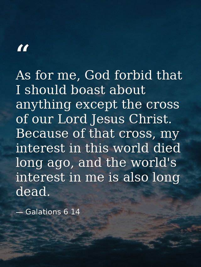 As for me, God forbid that I should boast about anything except the cross of our Lord Jesus Christ. Because of that cros — Galations 6 14