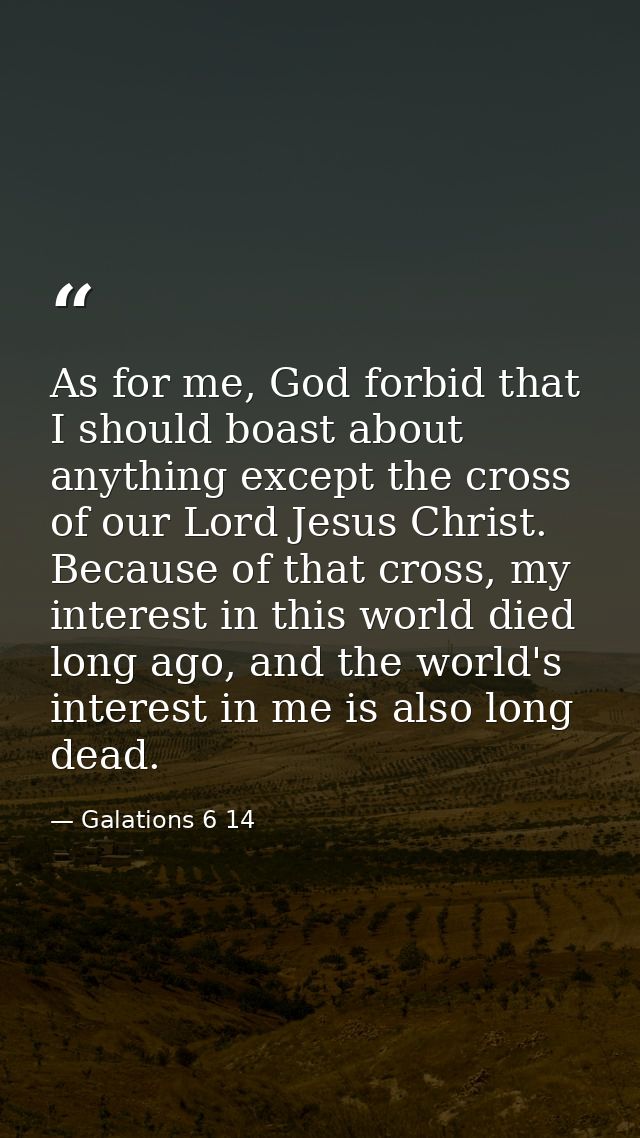 As for me, God forbid that I should boast about anything except the cross of our Lord Jesus Christ. Because of that cros — Galations 6 14