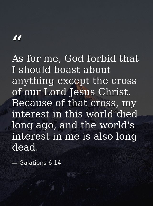 As for me, God forbid that I should boast about anything except the cross of our Lord Jesus Christ. Because of that cros — Galations 6 14