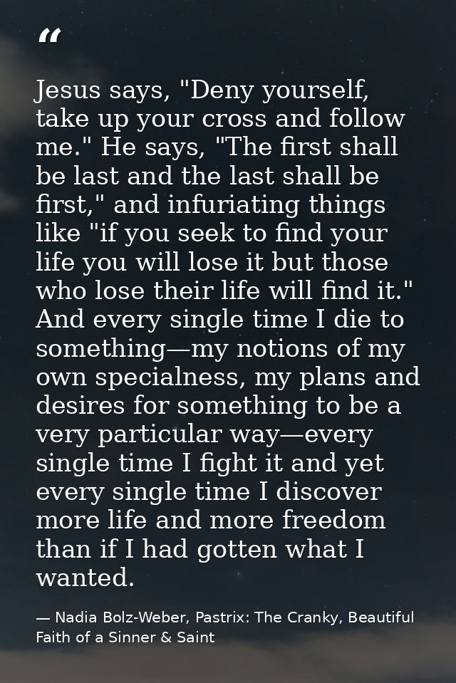 Jesus says, "Deny yourself, take up your cross and follow me." He says, "The first shall be last and the last shall be f — Nadia Bolz-Weber, Pastrix: The Cranky, Beautiful Faith of a Sinner & Saint