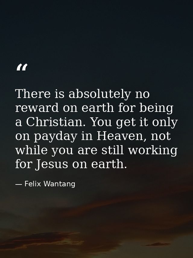 There is absolutely no reward on earth for being a Christian. You get it only on payday in Heaven, not while you are sti — Felix Wantang
