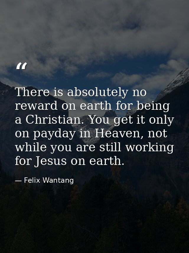There is absolutely no reward on earth for being a Christian. You get it only on payday in Heaven, not while you are sti — Felix Wantang