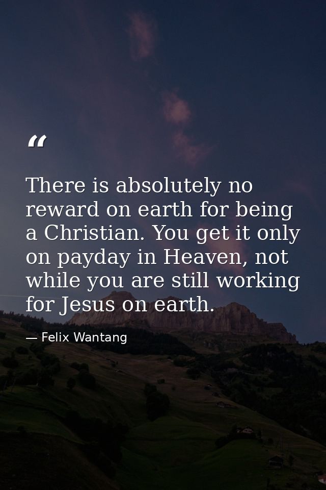 There is absolutely no reward on earth for being a Christian. You get it only on payday in Heaven, not while you are sti — Felix Wantang