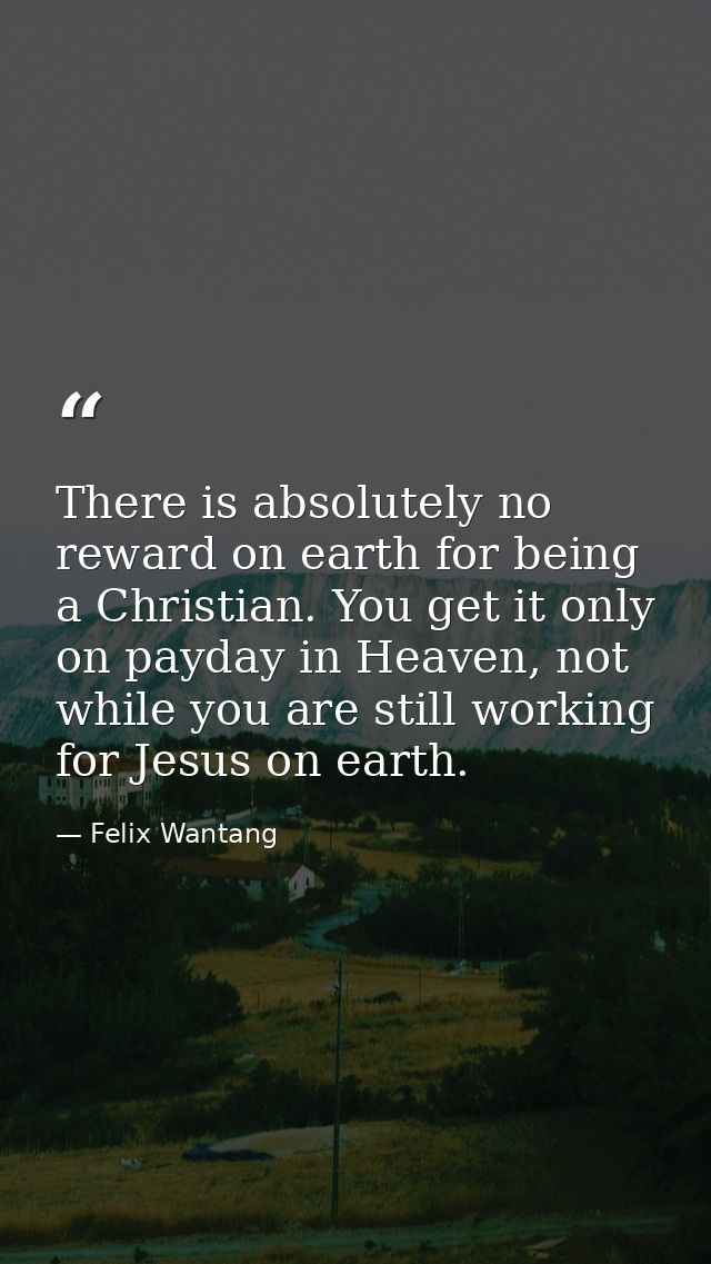 There is absolutely no reward on earth for being a Christian. You get it only on payday in Heaven, not while you are sti — Felix Wantang