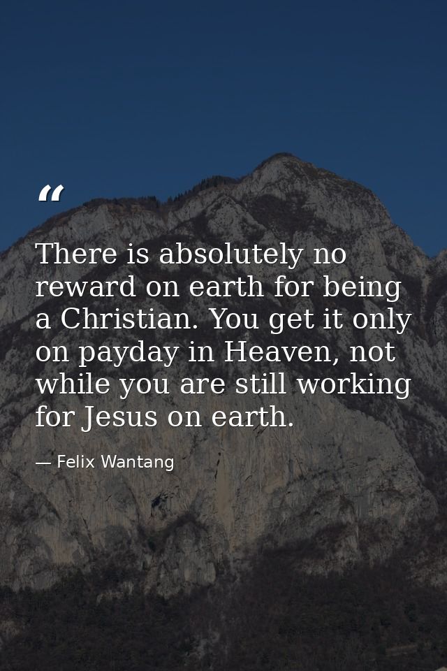 There is absolutely no reward on earth for being a Christian. You get it only on payday in Heaven, not while you are sti — Felix Wantang