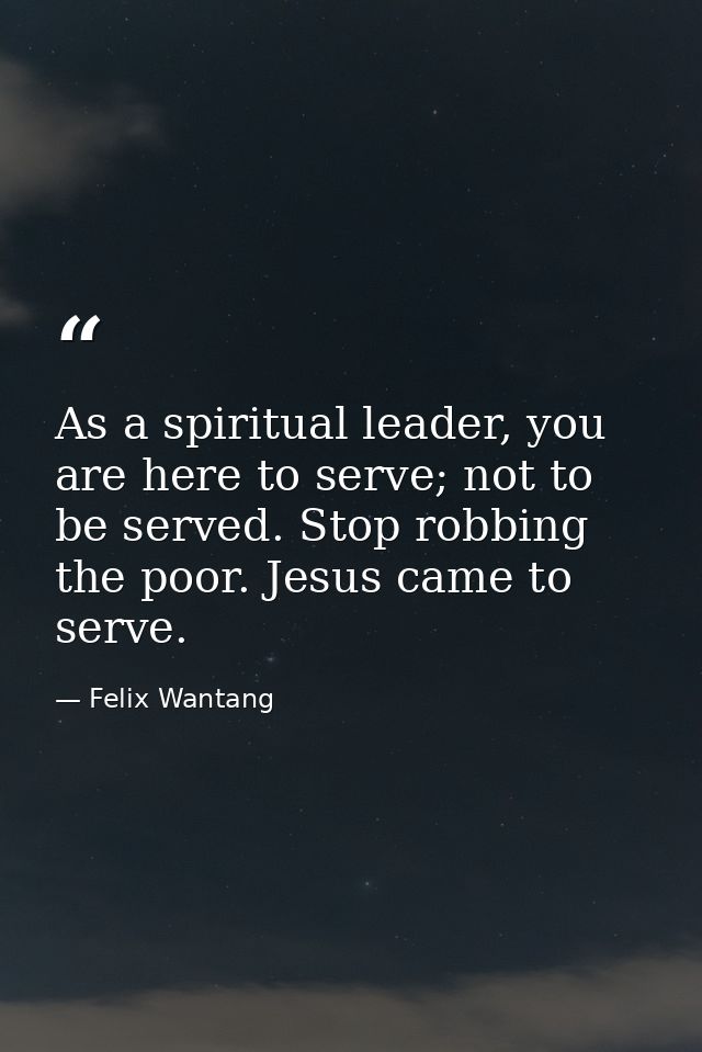 As a spiritual leader, you are here to serve; not to be served. Stop robbing the poor. Jesus came to serve. — Felix Wantang