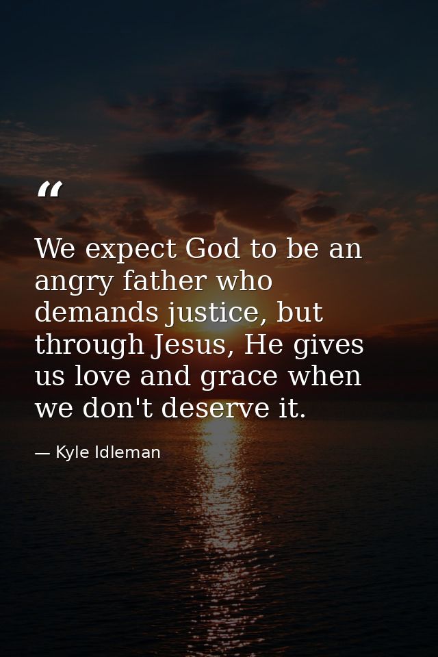 We expect God to be an angry father who demands justice, but through Jesus, He gives us love and grace when we don't des — Kyle Idleman