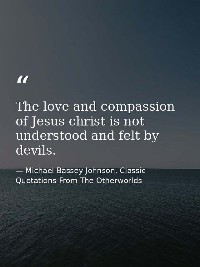 The love and compassion of Jesus christ is not understood and felt by devils. — Michael Bassey Johnson, Classic Quotations From The Otherworlds