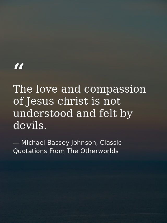The love and compassion of Jesus christ is not understood and felt by devils. — Michael Bassey Johnson, Classic Quotations From The Otherworlds
