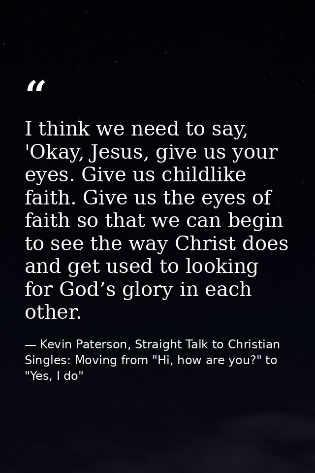 I think we need to say, 'Okay, Jesus, give us your eyes. Give us childlike faith. Give us the eyes of faith so that we c — Kevin Paterson, Straight Talk to Christian Singles: Moving from "Hi, how are you?" to "Yes, I do"