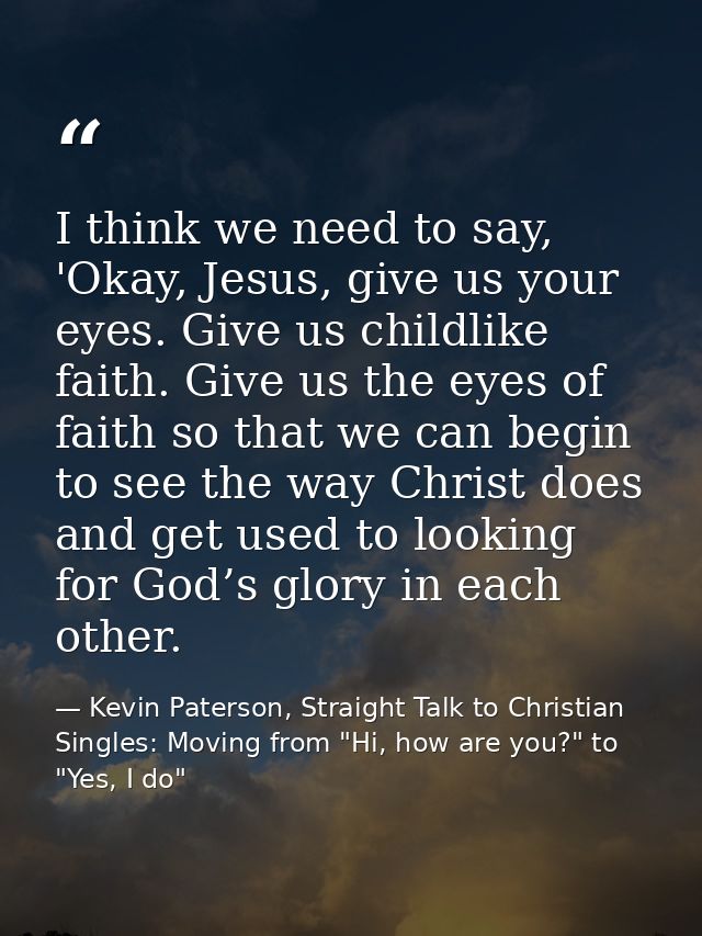 I think we need to say, 'Okay, Jesus, give us your eyes. Give us childlike faith. Give us the eyes of faith so that we c — Kevin Paterson, Straight Talk to Christian Singles: Moving from "Hi, how are you?" to "Yes, I do"