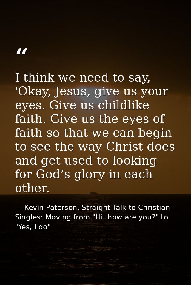 I think we need to say, 'Okay, Jesus, give us your eyes. Give us childlike faith. Give us the eyes of faith so that we c — Kevin Paterson, Straight Talk to Christian Singles: Moving from "Hi, how are you?" to "Yes, I do"