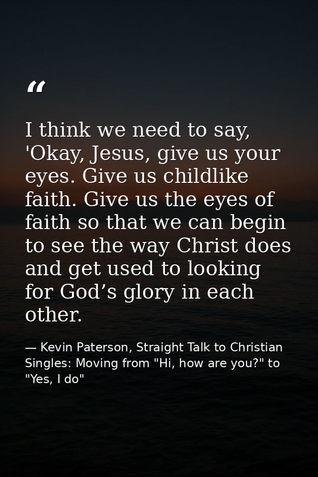 I think we need to say, 'Okay, Jesus, give us your eyes. Give us childlike faith. Give us the eyes of faith so that we c — Kevin Paterson, Straight Talk to Christian Singles: Moving from "Hi, how are you?" to "Yes, I do"