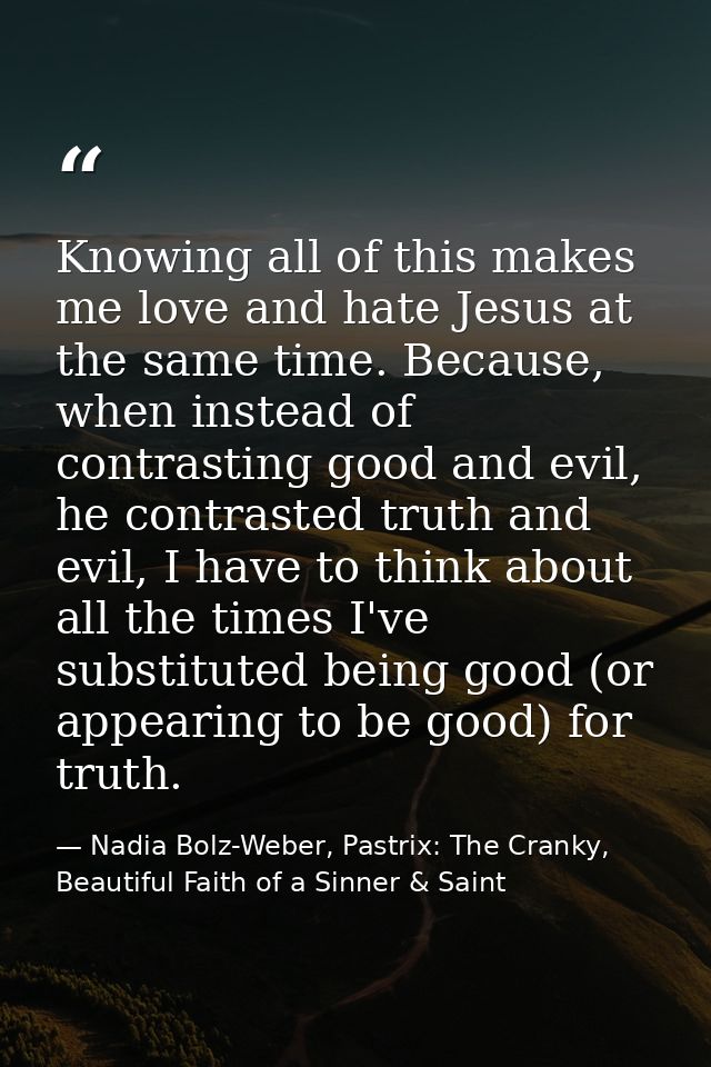 Knowing all of this makes me love and hate Jesus at the same time. Because, when instead of contrasting good and evil, h — Nadia Bolz-Weber, Pastrix: The Cranky, Beautiful Faith of a Sinner & Saint