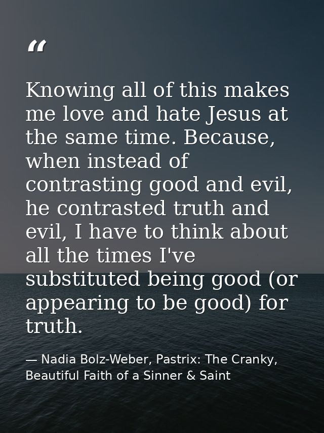 Knowing all of this makes me love and hate Jesus at the same time. Because, when instead of contrasting good and evil, h — Nadia Bolz-Weber, Pastrix: The Cranky, Beautiful Faith of a Sinner & Saint