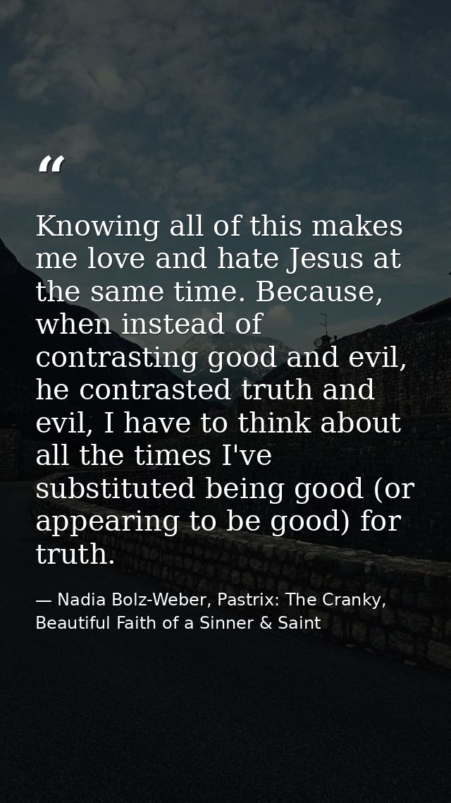 Knowing all of this makes me love and hate Jesus at the same time. Because, when instead of contrasting good and evil, h — Nadia Bolz-Weber, Pastrix: The Cranky, Beautiful Faith of a Sinner & Saint