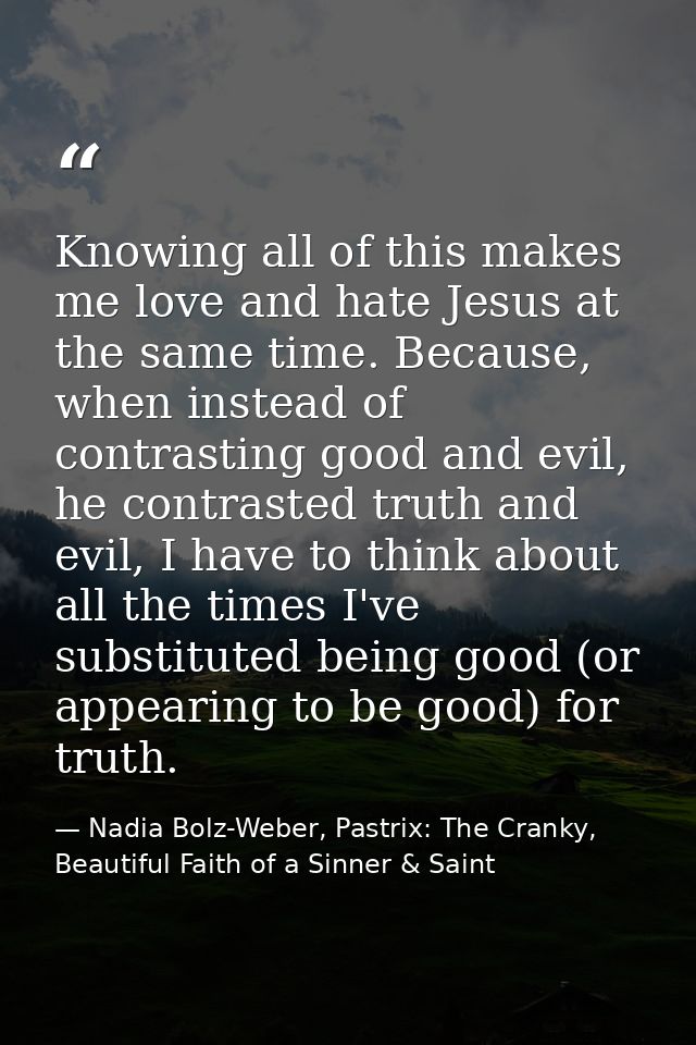Knowing all of this makes me love and hate Jesus at the same time. Because, when instead of contrasting good and evil, h — Nadia Bolz-Weber, Pastrix: The Cranky, Beautiful Faith of a Sinner & Saint