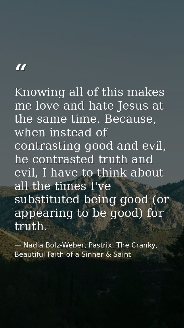 Knowing all of this makes me love and hate Jesus at the same time. Because, when instead of contrasting good and evil, h — Nadia Bolz-Weber, Pastrix: The Cranky, Beautiful Faith of a Sinner & Saint