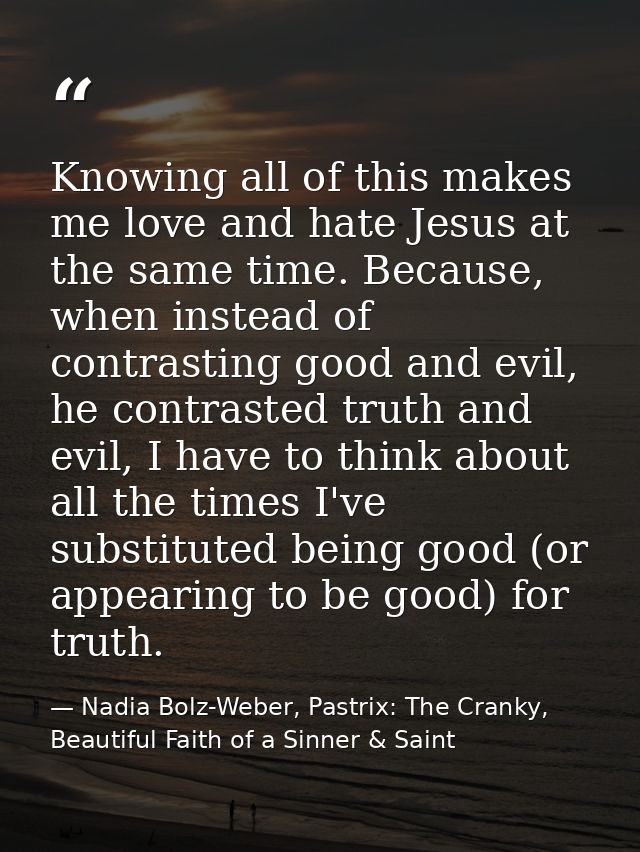 Knowing all of this makes me love and hate Jesus at the same time. Because, when instead of contrasting good and evil, h — Nadia Bolz-Weber, Pastrix: The Cranky, Beautiful Faith of a Sinner & Saint