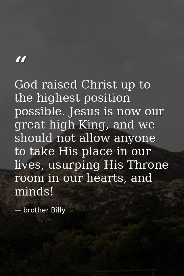 God raised Christ up to the highest position possible. Jesus is now our great high King, and we should not allow anyone  — brother Billy