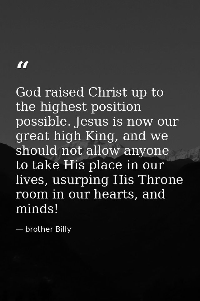 God raised Christ up to the highest position possible. Jesus is now our great high King, and we should not allow anyone  — brother Billy