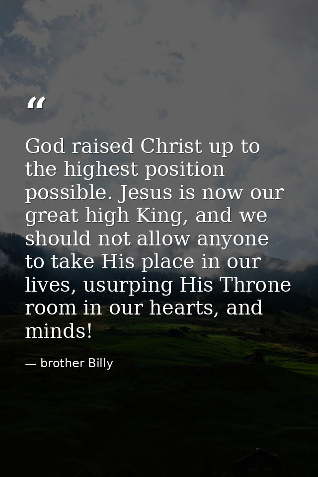God raised Christ up to the highest position possible. Jesus is now our great high King, and we should not allow anyone  — brother Billy