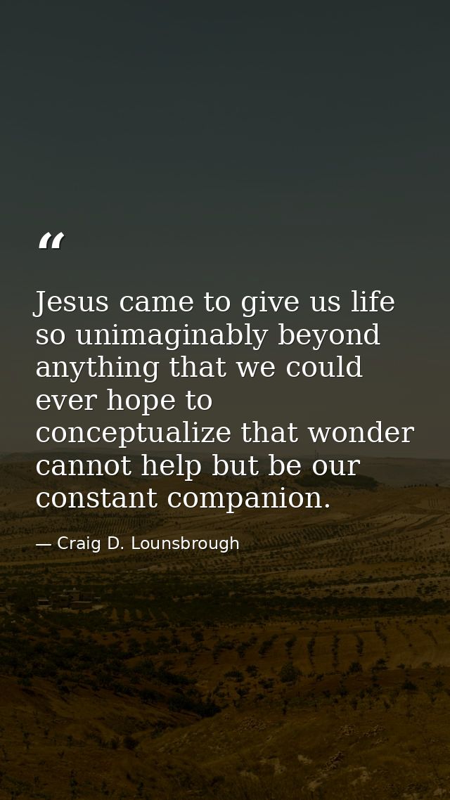 Jesus came to give us life so unimaginably beyond anything that we could ever hope to conceptualize that wonder cannot h — Craig D. Lounsbrough