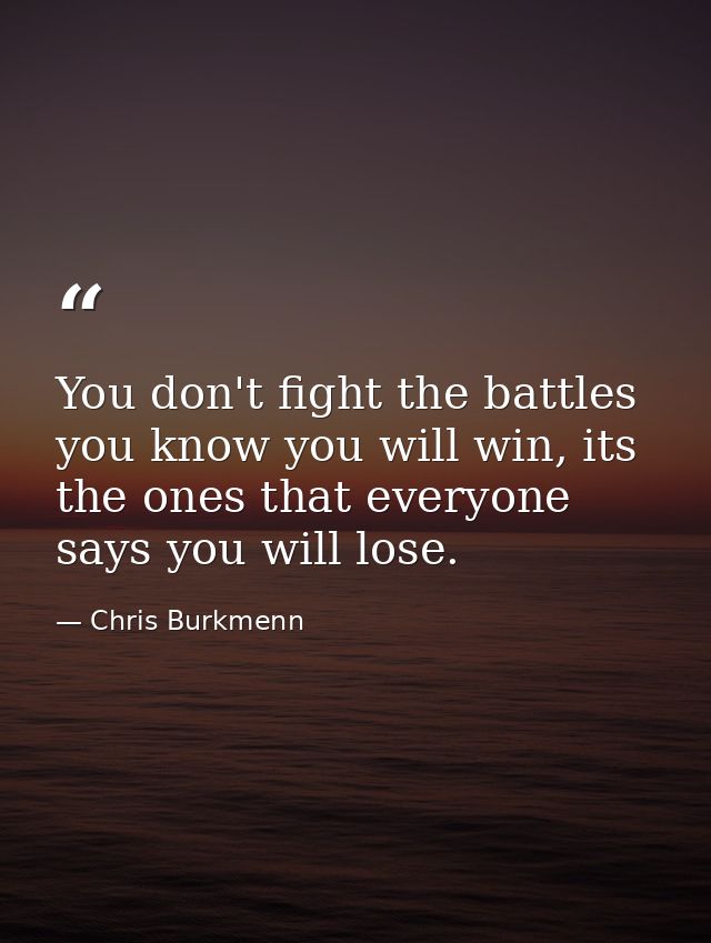 You don't fight the battles you know you will win, its the ones that everyone says you will lose. — Chris Burkmenn