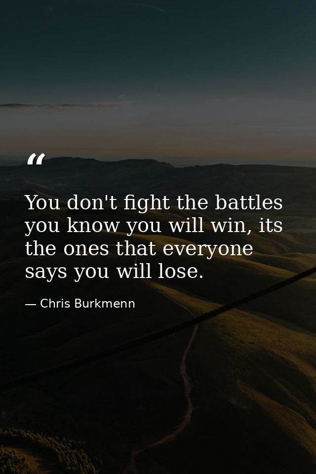 You don't fight the battles you know you will win, its the ones that everyone says you will lose. — Chris Burkmenn