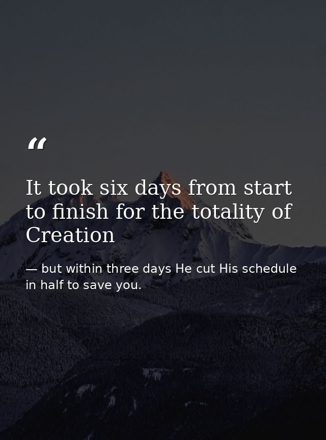 It took six days from start to finish for the totality of Creation — but within three days He cut His schedule in half to save you.