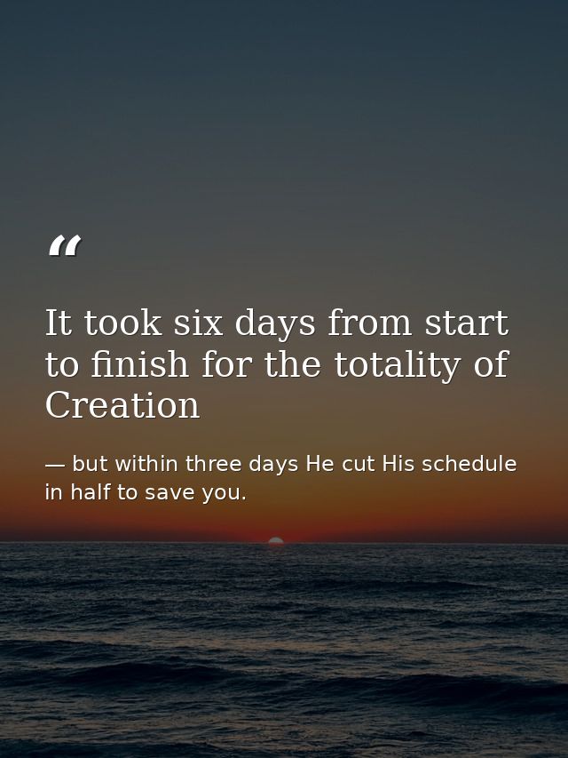 It took six days from start to finish for the totality of Creation — but within three days He cut His schedule in half to save you.