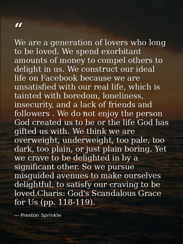 We are a generation of lovers who long to be loved. We spend exorbitant amounts of money to compel others to delight in  — Preston Sprinkle