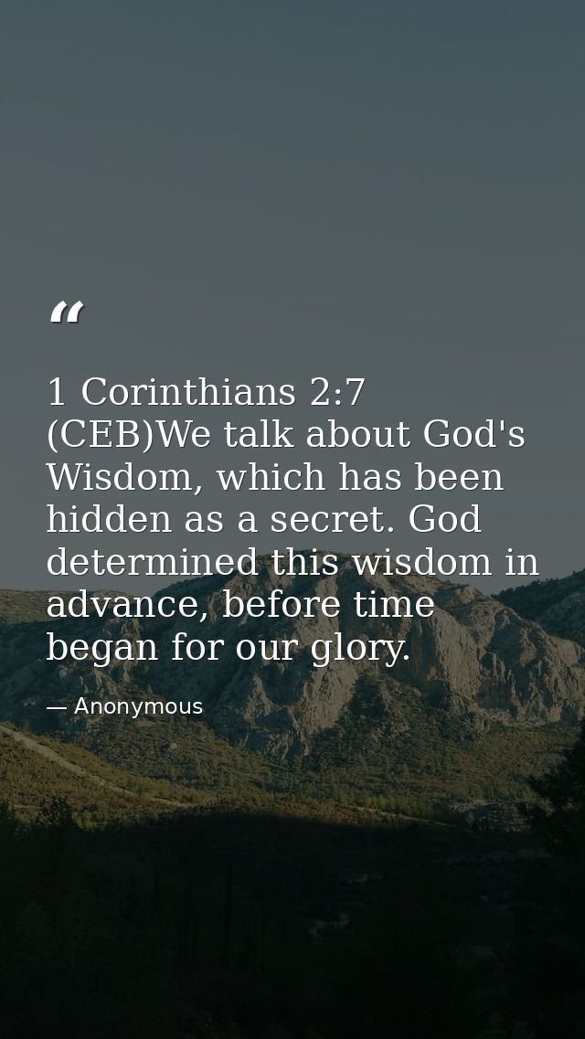 1 Corinthians 2:7 (CEB)We talk about God's Wisdom, which has been hidden as a secret. God determined this wisdom in adva — Anonymous