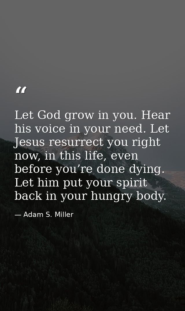 Let God grow in you. Hear his voice in your need. Let Jesus resurrect you right now, in this life, even before you’re do — Adam S. Miller