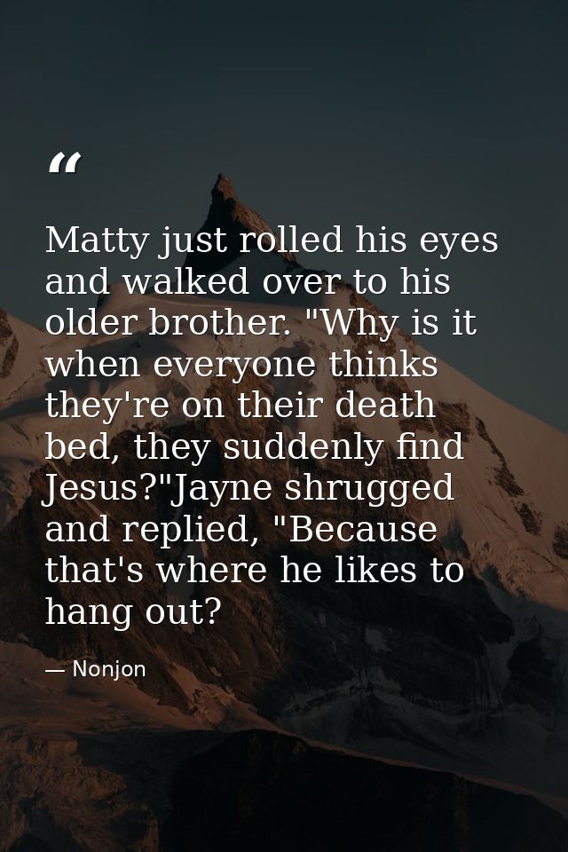 Matty just rolled his eyes and walked over to his older brother. "Why is it when everyone thinks they're on their death  — Nonjon