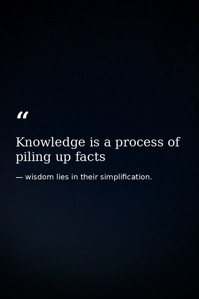 Knowledge is a process of piling up facts — wisdom lies in their simplification.