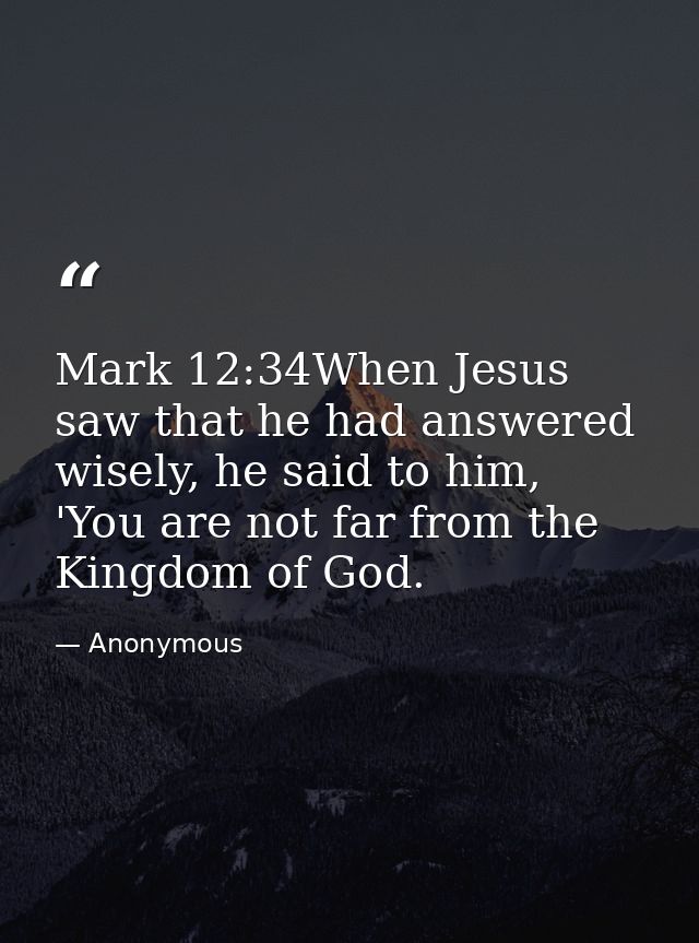 Mark 12:34When Jesus saw that he had answered wisely, he said to him, 'You are not far from the Kingdom of God. — Anonymous