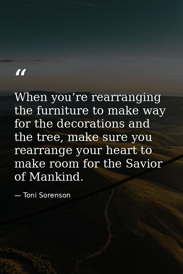 When you’re rearranging the furniture to make way for the decorations and the tree, make sure you rearrange your heart t — Toni Sorenson