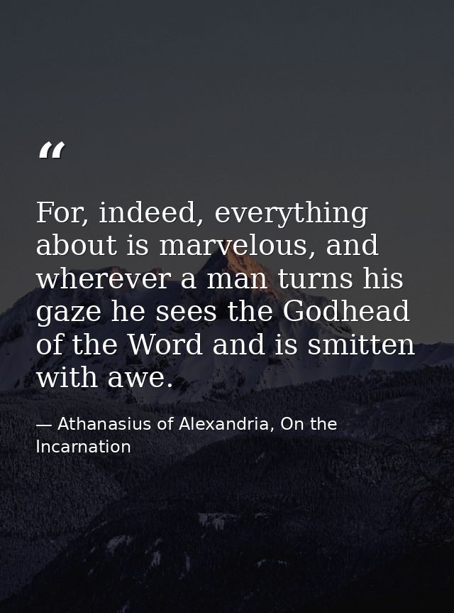 For, indeed, everything about is marvelous, and wherever a man turns his gaze he sees the Godhead of the Word and is smi — Athanasius of Alexandria, On the Incarnation