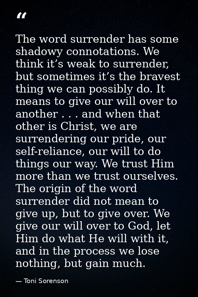 The word surrender has some shadowy connotations. We think it’s weak to surrender, but sometimes it’s the bravest thing  — Toni Sorenson