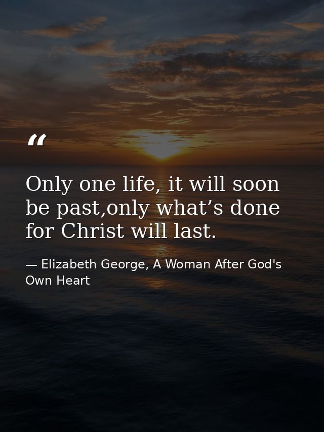 Only one life, it will soon be past,only what’s done for Christ will last. — Elizabeth George, A Woman After God's Own Heart