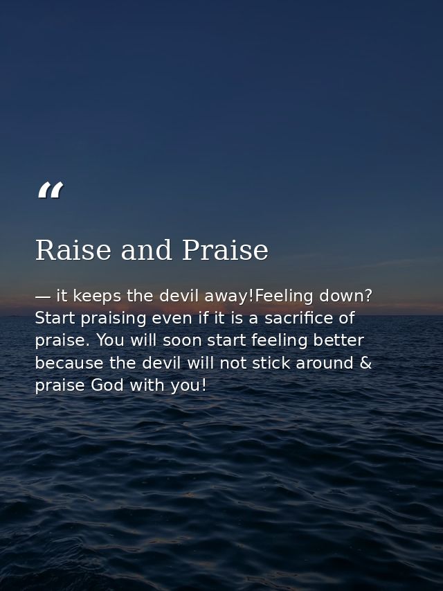 Raise and Praise — it keeps the devil away!Feeling down? Start praising even if it is a sacrifice of praise. You will soon start feeling better because the devil will not stick around & praise God with you!