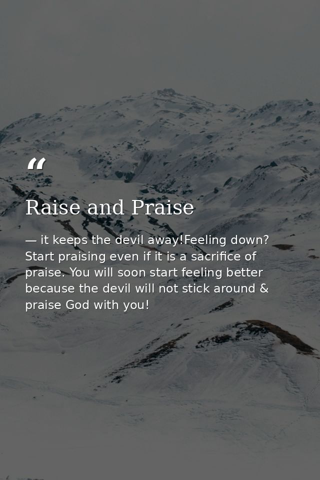 Raise and Praise — it keeps the devil away!Feeling down? Start praising even if it is a sacrifice of praise. You will soon start feeling better because the devil will not stick around & praise God with you!