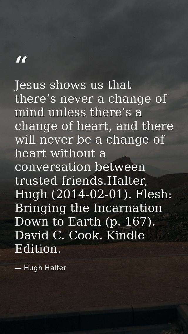 Jesus shows us that there’s never a change of mind unless there’s a change of heart, and there will never be a change of — Hugh Halter