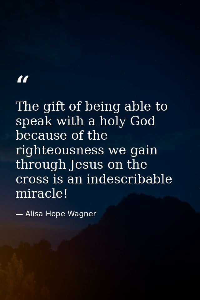 The gift of being able to speak with a holy God because of the righteousness we gain through Jesus on the cross is an in — Alisa Hope Wagner
