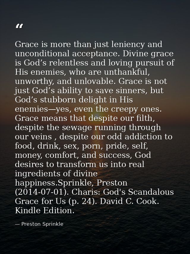 Grace is more than just leniency and unconditional acceptance. Divine grace is God’s relentless and loving pursuit of Hi — Preston Sprinkle
